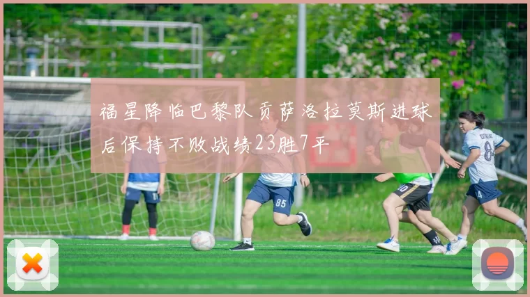 福星降临巴黎队贡萨洛拉莫斯进球后保持不败战绩23胜7平
