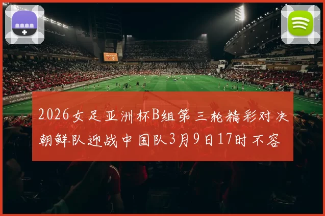 2026女足亚洲杯B组第三轮精彩对决朝鲜队迎战中国队3月9日17时不容错过