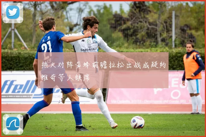 热火对阵黄蜂前瞻拉松出战成疑约维奇等人缺席