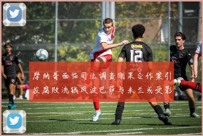 摩纳哥面临司法调查刚果合作案引发腐败洗钱风波巴萨与米兰或受影响