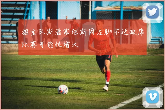 掘金队斯潘塞琼斯因左脚不适缺席比赛可能性增大