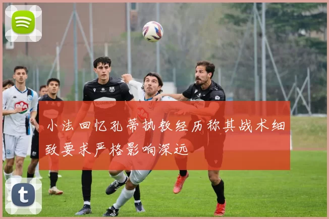 小法回忆孔蒂执教经历称其战术细致要求严格影响深远