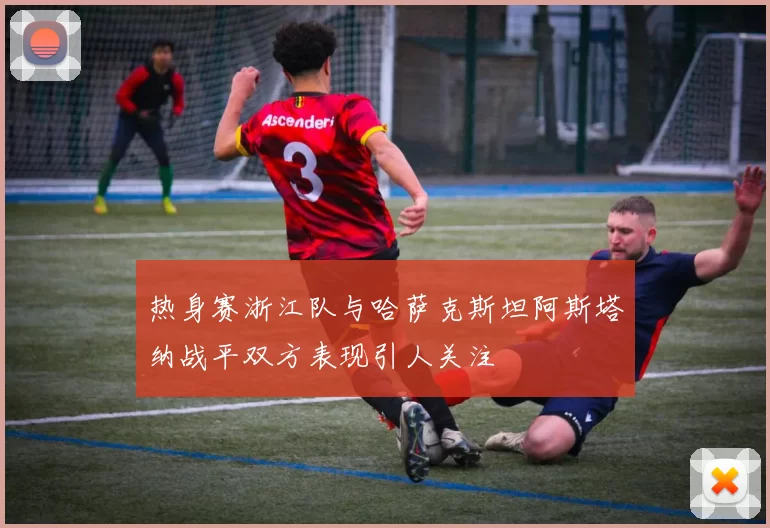 热身赛浙江队与哈萨克斯坦阿斯塔纳战平双方表现引人关注