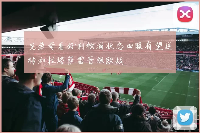 克劳奇看好利物浦状态回暖有望逆转加拉塔萨雷晋级欧战
