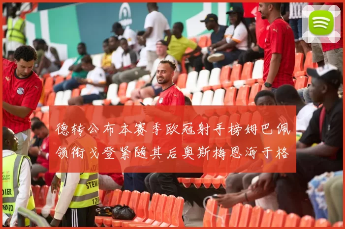 德转公布本赛季欧冠射手榜姆巴佩领衔戈登紧随其后奥斯梅恩海于格表现抢眼