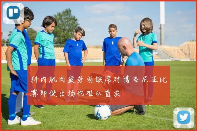 科内肌肉疲劳或缺席对博洛尼亚比赛即使出场也难以首发
