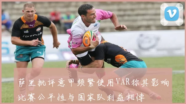 萨里批评意甲频繁使用VAR称其影响比赛公平性与国家队利益相悖