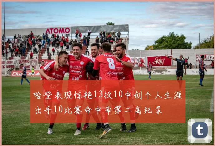 哈登表现惊艳13投10中创个人生涯出手10比赛命中率第二高纪录