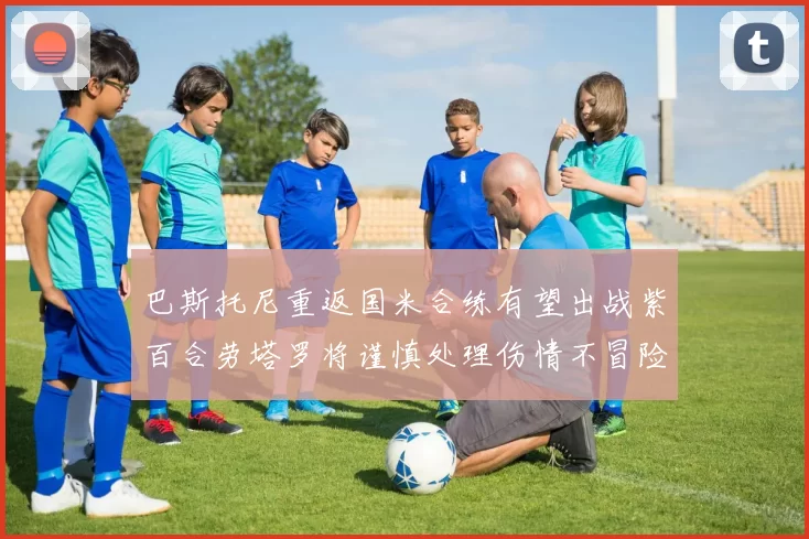 巴斯托尼重返国米合练有望出战紫百合劳塔罗将谨慎处理伤情不冒险