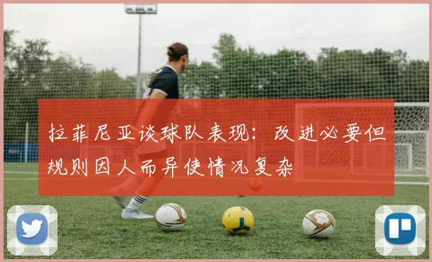 拉菲尼亚谈球队表现：改进必要但规则因人而异使情况复杂