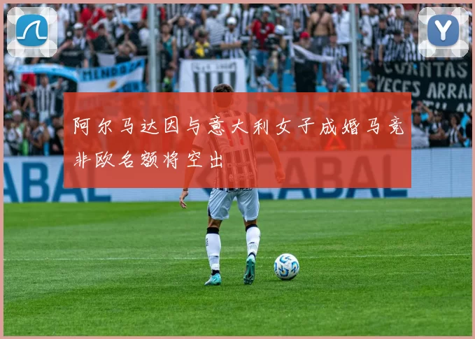 阿尔马达因与意大利女子成婚马竞非欧名额将空出