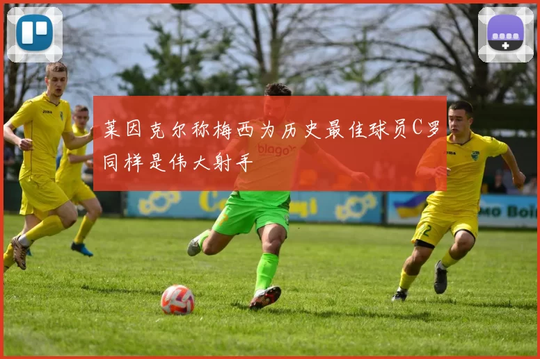 莱因克尔称梅西为历史最佳球员C罗同样是伟大射手