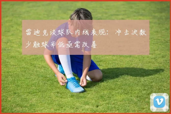 雷迪克谈球队内线表现：冲击次数少触球率低亟需改善