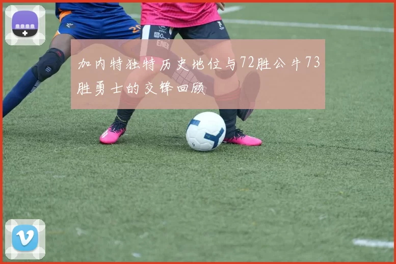 加内特独特历史地位与72胜公牛73胜勇士的交锋回顾