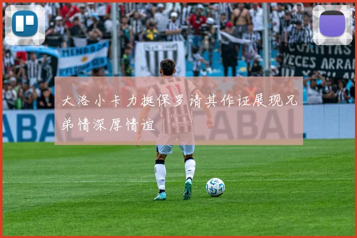 大洛小卡力挺保罗请其作证展现兄弟情深厚情谊