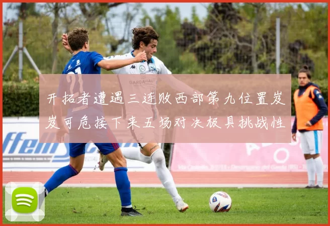 开拓者遭遇三连败西部第九位置岌岌可危接下来五场对决极具挑战性