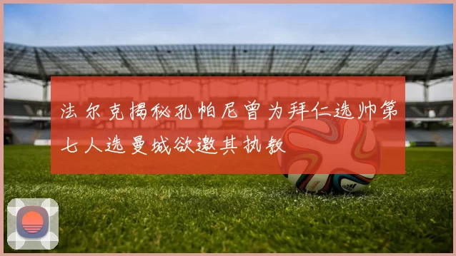 法尔克揭秘孔帕尼曾为拜仁选帅第七人选曼城欲邀其执教