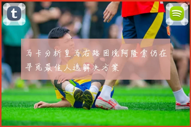 马卡分析皇马右路困境阿隆索仍在寻觅最佳人选解决方案