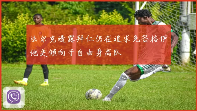 法尔克透露拜仁仍在追求免签格伊他更倾向于自由身离队