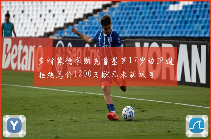 多特蒙德求购克鲁塞罗17岁边卫遭拒绝总价1200万欧元未获认可