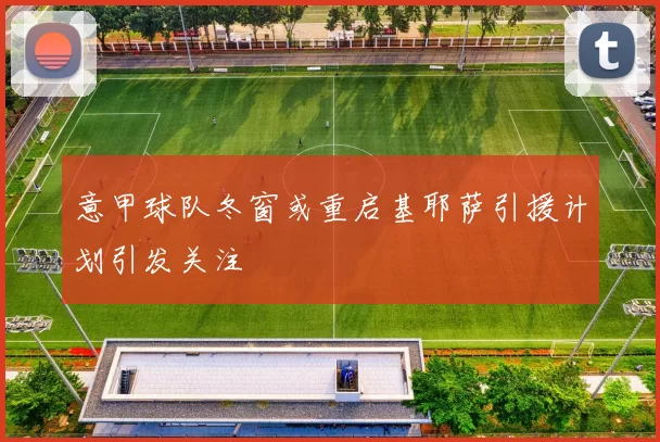 意甲球队冬窗或重启基耶萨引援计划引发关注